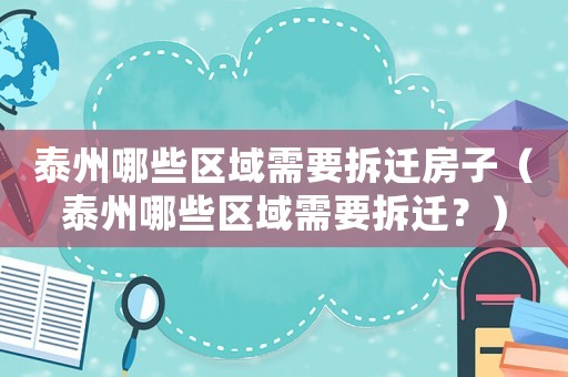 泰州哪些區(qū)域需要拆遷房子（泰州哪些區(qū)域需要拆遷？）