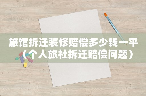 旅館拆遷裝修賠償多少錢(qián)一平（個(gè)人旅社拆遷賠償問(wèn)題）