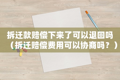 拆遷款賠償下來了可以退回嗎（拆遷賠償費用可以協(xié)商嗎？）