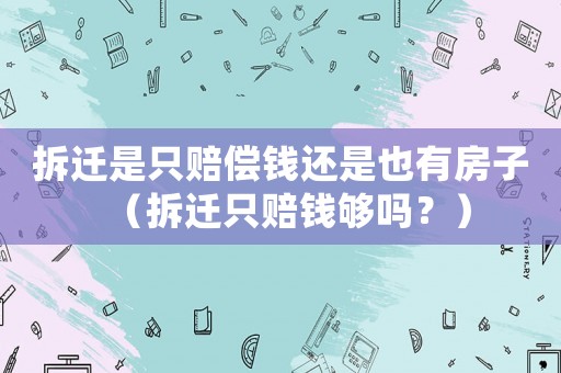 拆遷是只賠償錢(qián)還是也有房子（拆遷只賠錢(qián)夠嗎？）