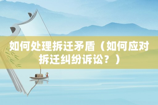 如何處理拆遷矛盾（如何應(yīng)對拆遷糾紛訴訟？）