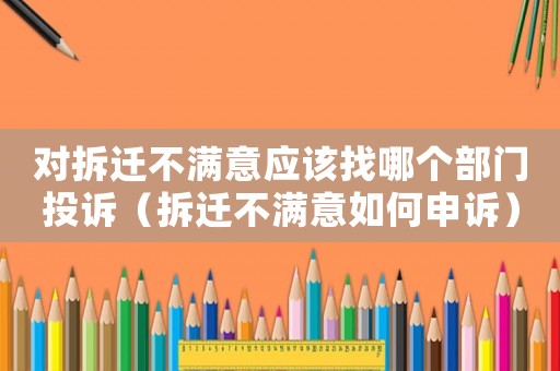 對拆遷不滿意應(yīng)該找哪個部門投訴（拆遷不滿意如何申訴）
