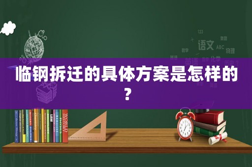 臨鋼拆遷的具體方案是怎樣的？