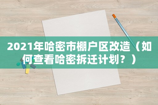 2021年哈密市棚戶區(qū)改造（如何查看哈密拆遷計劃？）