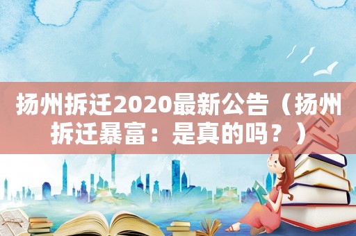 揚(yáng)州拆遷2020最新公告（揚(yáng)州拆遷暴富：是真的嗎？）