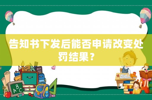 告知書下發(fā)后能否申請改變處罰結(jié)果？