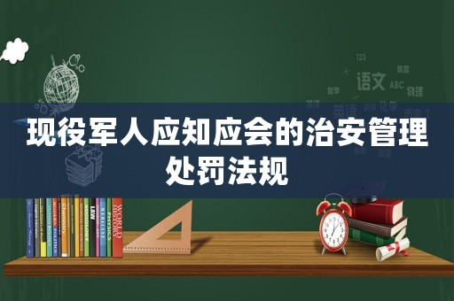 現(xiàn)役軍人應(yīng)知應(yīng)會的治安管理處罰法規(guī)