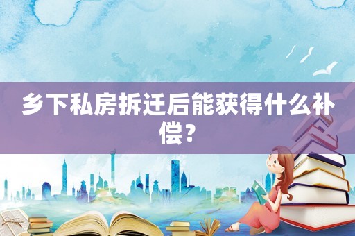 鄉(xiāng)下私房拆遷后能獲得什么補償？