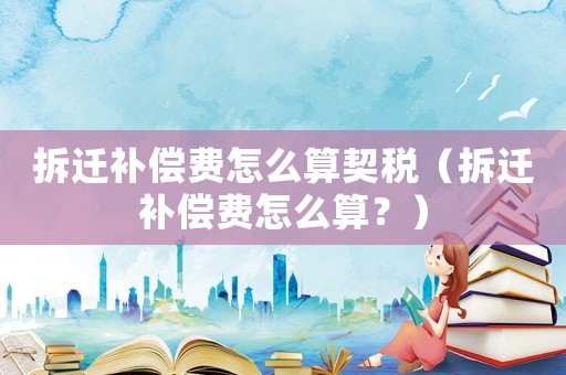 拆遷補(bǔ)償費(fèi)怎么算契稅（拆遷補(bǔ)償費(fèi)怎么算？）