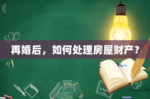 再婚后，如何處理房屋財產(chǎn)？