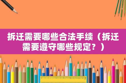 拆遷需要哪些合法手續(xù)（拆遷需要遵守哪些規(guī)定？）