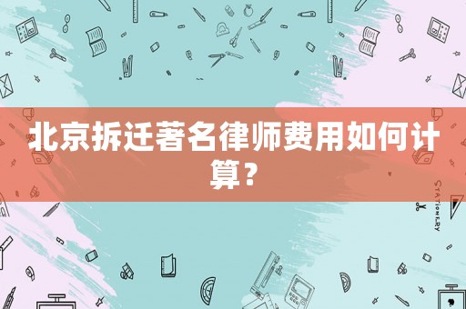 北京拆遷著名律師費用如何計算？