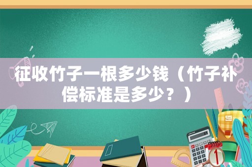 征收竹子一根多少錢（竹子補(bǔ)償標(biāo)準(zhǔn)是多少？）