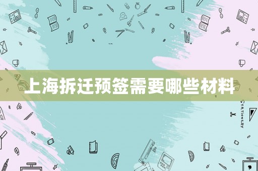 上海拆遷預(yù)簽需要哪些材料