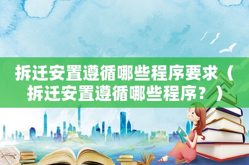 拆遷安置遵循哪些程序要求（拆遷安置遵循哪些程序？）