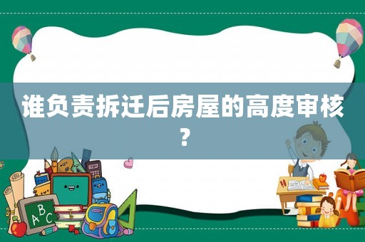 誰負(fù)責(zé)拆遷后房屋的高度審核？