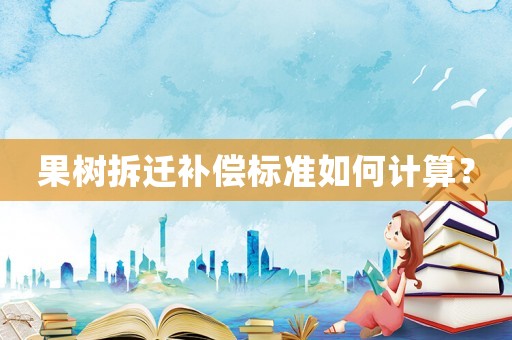 果樹拆遷補償標(biāo)準(zhǔn)如何計算？