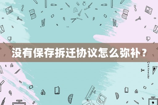 沒有保存拆遷協(xié)議怎么彌補？