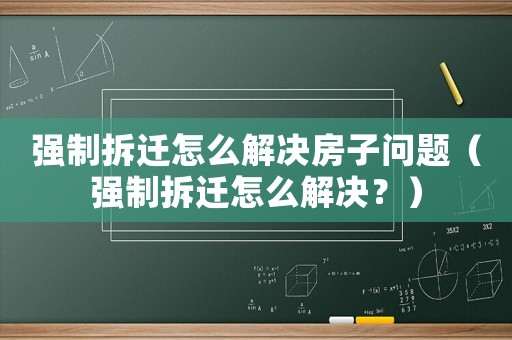 強制拆遷怎么解決房子問題（強制拆遷怎么解決？）