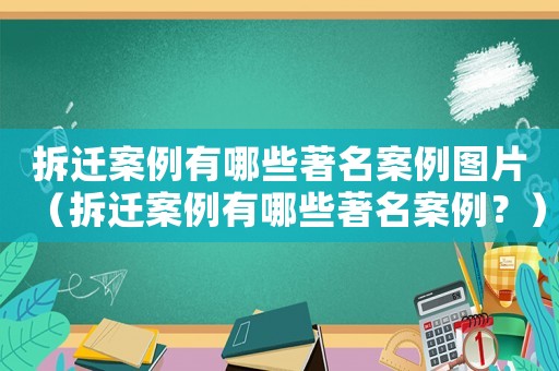 拆遷案例有哪些著名案例圖片（拆遷案例有哪些著名案例？）