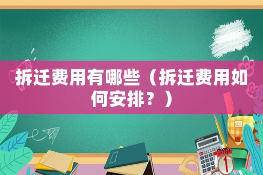 拆遷費(fèi)用有哪些（拆遷費(fèi)用如何安排？）