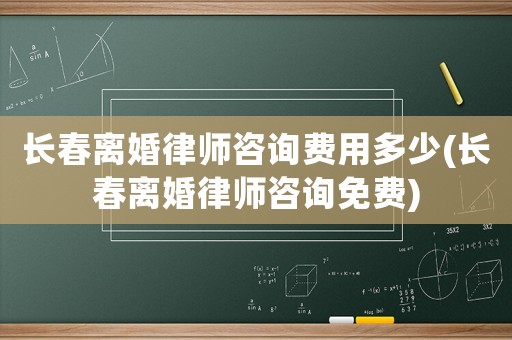 長(zhǎng)春離婚律師咨詢費(fèi)用多少(長(zhǎng)春離婚律師咨詢免費(fèi))