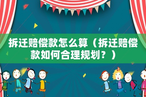 拆遷賠償款怎么算（拆遷賠償款如何合理規(guī)劃？）
