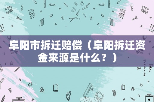 阜陽(yáng)市拆遷賠償（阜陽(yáng)拆遷資金來(lái)源是什么？）