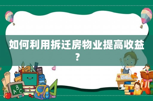 如何利用拆遷房物業(yè)提高收益？