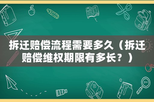 拆遷賠償流程需要多久（拆遷賠償維權(quán)期限有多長？）