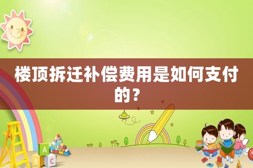 樓頂拆遷補償費用是如何支付的？