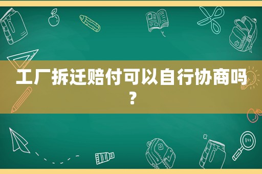工廠拆遷賠付可以自行協(xié)商嗎？