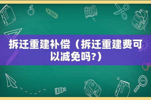 拆遷重建補償（拆遷重建費可以減免嗎?）