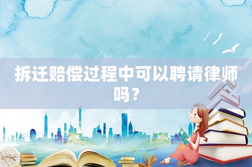 拆遷賠償過程中可以聘請律師嗎？