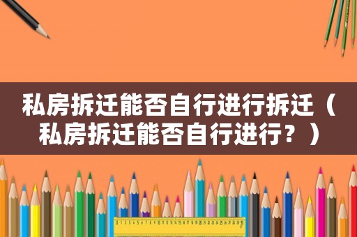 私房拆遷能否自行進(jìn)行拆遷（私房拆遷能否自行進(jìn)行？）