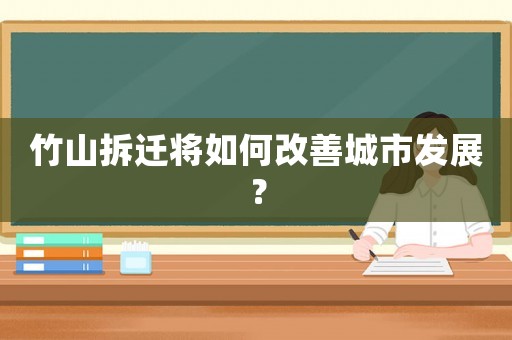 竹山拆遷將如何改善城市發(fā)展？