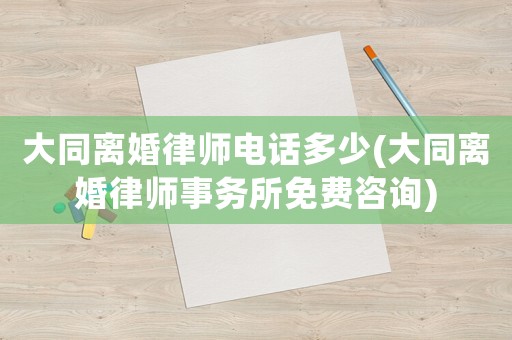 大同離婚律師電話多少(大同離婚律師事務(wù)所免費(fèi)咨詢)