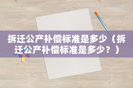 拆遷公產(chǎn)補償標準是多少（拆遷公產(chǎn)補償標準是多少？）