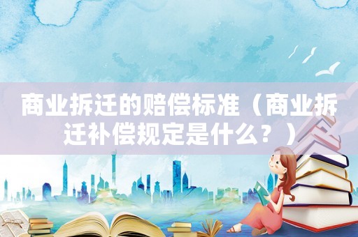 商業(yè)拆遷的賠償標(biāo)準(zhǔn)（商業(yè)拆遷補(bǔ)償規(guī)定是什么？）