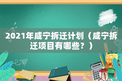 2021年咸寧拆遷計劃（咸寧拆遷項目有哪些？）