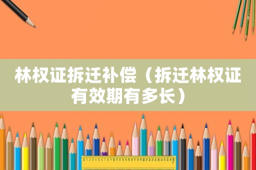 林權(quán)證拆遷補(bǔ)償（拆遷林權(quán)證有效期有多長(zhǎng)）