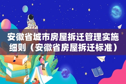 安徽省城市房屋拆遷管理實(shí)施細(xì)則（安徽省房屋拆遷標(biāo)準(zhǔn)）