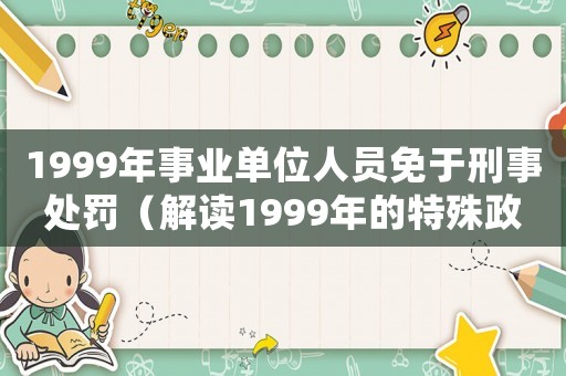 1999年事業(yè)單位人員免于刑事處罰（解讀1999年的特殊政策）