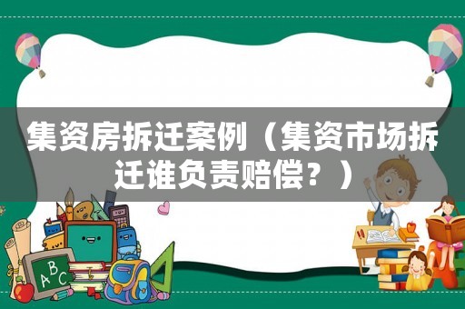 集資房拆遷案例（集資市場(chǎng)拆遷誰(shuí)負(fù)責(zé)賠償？）