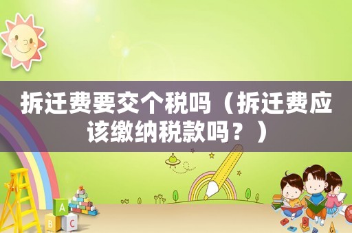 拆遷費要交個稅嗎（拆遷費應該繳納稅款嗎？）