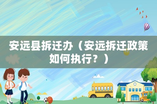 安遠(yuǎn)縣拆遷辦（安遠(yuǎn)拆遷政策如何執(zhí)行？）