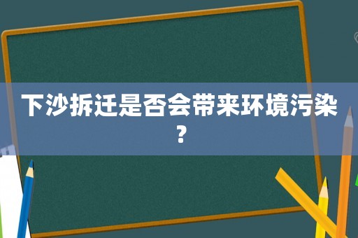 下沙拆遷是否會(huì)帶來(lái)環(huán)境污染？