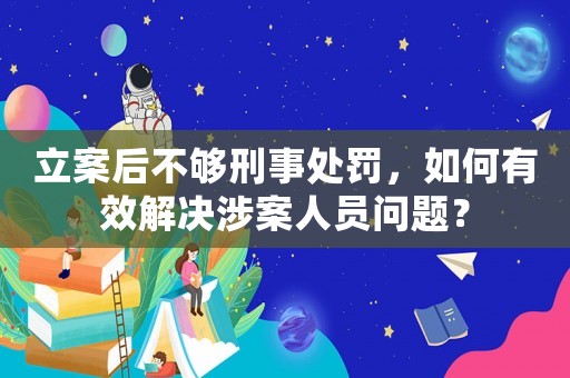 立案后不夠刑事處罰，如何有效解決涉案人員問題？
