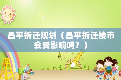 昌平拆遷規(guī)劃（昌平拆遷樓市會受影響嗎？）