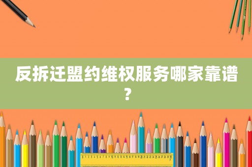 反拆遷盟約維權(quán)服務(wù)哪家靠譜？